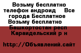 Возьму бесплатно телефон андроид  - Все города Бесплатное » Возьму бесплатно   . Башкортостан респ.,Караидельский р-н